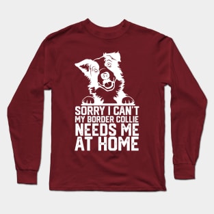 funny sorry i can't my border collie needs me at home Long Sleeve T-Shirt